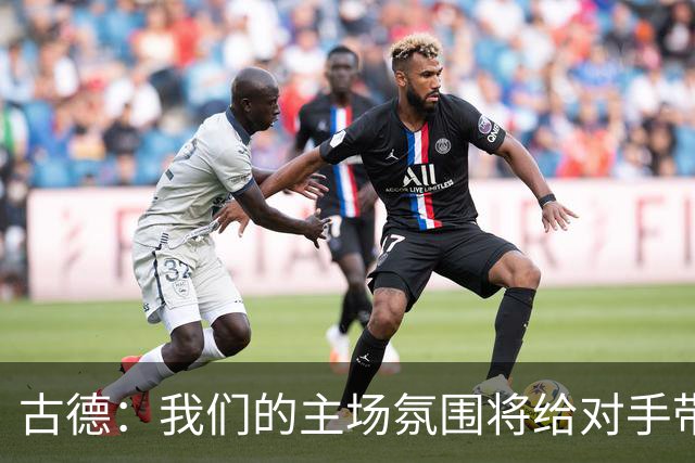 古德：我们的主场氛围将给对手带来压力
